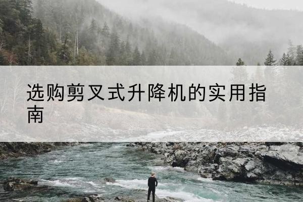 甘井子剪叉式升降机怎么选-选购剪叉式升降机的实用指南