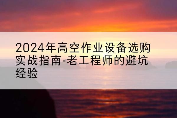 甘井子高空作业升降机厂家推荐-2024年高空作业设备选购实战指南-老工程师的避坑经验