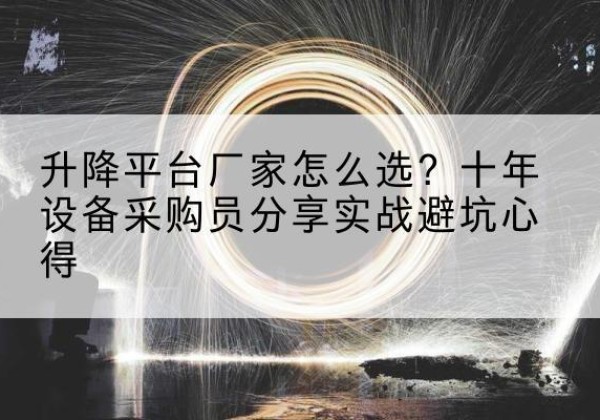 甘井子升降平台厂家-怎么选？十年设备采购员分享实战避坑心得