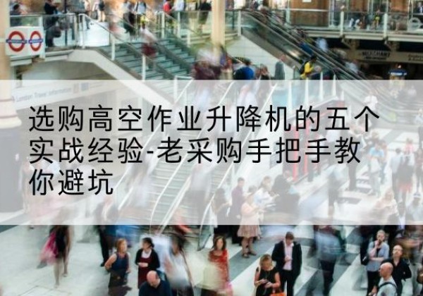 甘井子高空作业升降机厂家-选购高空作业升降机的五个实战经验-老采购手把手教你避坑