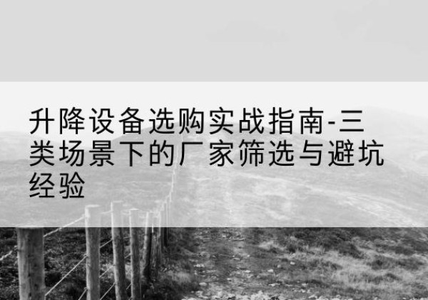 甘井子移动式升降机厂家推荐-升降设备选购实战指南-三类场景下的厂家筛选与避坑经验