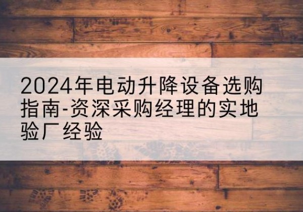 甘井子电动剪叉升降平台厂家-2024年电动升降设备选购指南-资深采购经理的实地验厂经验