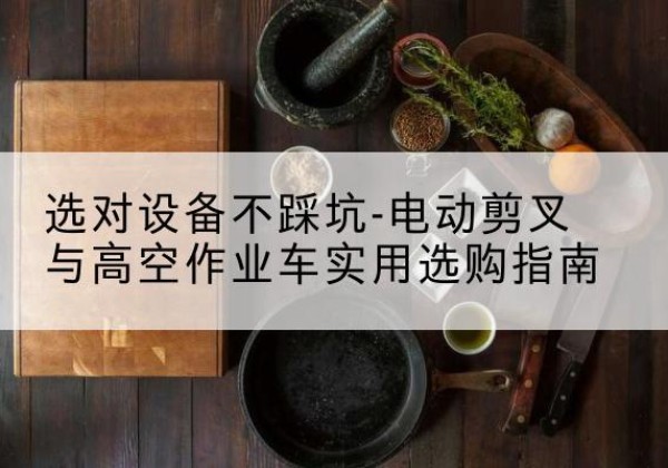 甘井子电动剪叉升降平台怎么选-选对设备不踩坑-电动剪叉与高空作业车实用选购指南