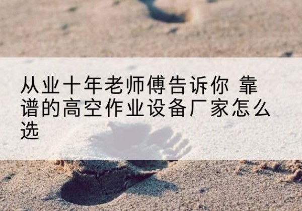 甘井子高空作业升降机厂家推荐-从业十年老师傅告诉你 靠谱的高空作业设备厂家怎么选