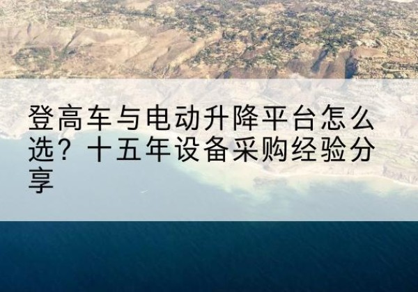 甘井子登高车厂家厂家-登高车与电动升降平台怎么选？十五年设备采购经验分享