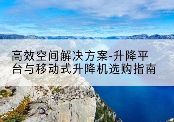 甘井子升降平台厂家-*空间解决方案-升降平台与移动式升降机选购指南