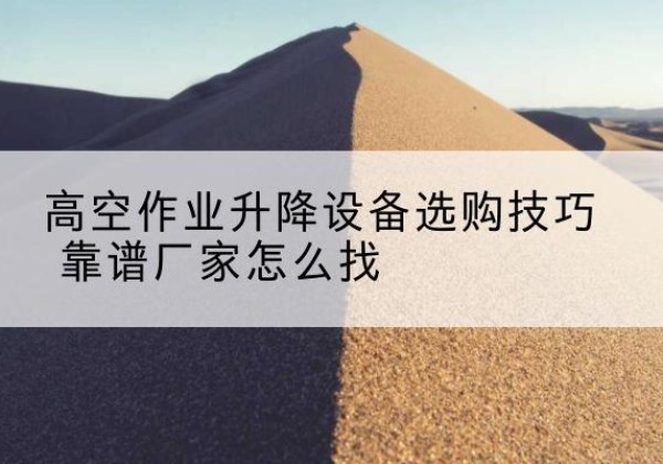 甘井子电动升降平台厂家推荐-高空作业升降设备选购技巧 靠谱厂家怎么找