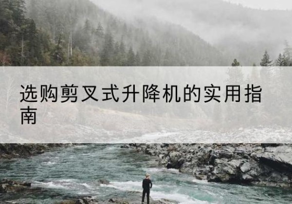 甘井子剪叉式升降机怎么选-选购剪叉式升降机的实用指南
