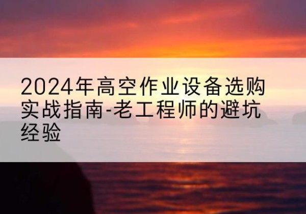 甘井子高空作业升降机厂家推荐-2024年高空作业设备选购实战指南-老工程师的避坑经验